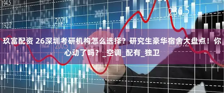 玖富配资 26深圳考研机构怎么选择？研究生豪华宿舍大盘点！你心动了吗？_空调_配有_独卫