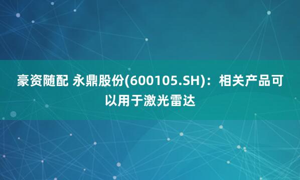 豪资随配 永鼎股份(600105.SH)：相关产品可以用于激光雷达