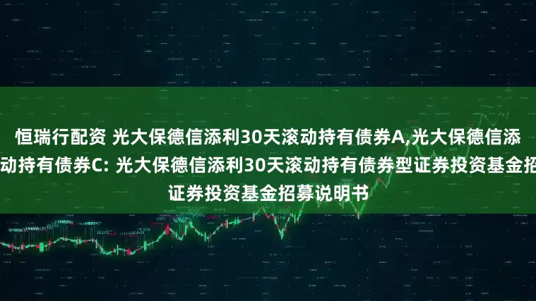 恒瑞行配资 光大保德信添利30天滚动持有债券A,光大保德信添利30天滚动持有债券C: 光大保德信添利30天滚动持有债券型证券投资基金招募说明书