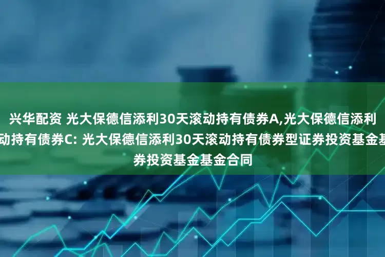 兴华配资 光大保德信添利30天滚动持有债券A,光大保德信添利30天滚动持有债券C: 光大保德信添利30天滚动持有债券型证券投资基金基金合同