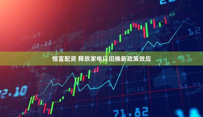 恒富配资 释放家电以旧换新政策效应