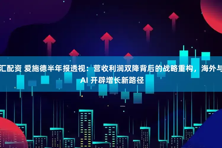 汇配资 爱施德半年报透视：营收利润双降背后的战略重构，海外与 AI 开辟增长新路径