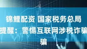 锦鲤配资 国家税务总局提醒：警惕互联网涉税诈骗