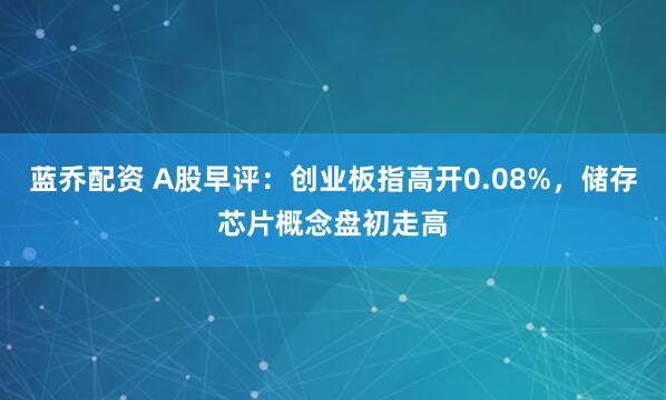 蓝乔配资 A股早评：创业板指高开0.08%，储存芯片概念盘初走高