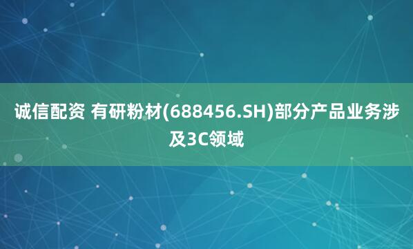诚信配资 有研粉材(688456.SH)部分产品业务涉及3C领域