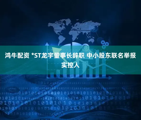 鸿牛配资 *ST龙宇董事长辞职 中小股东联名举报实控人