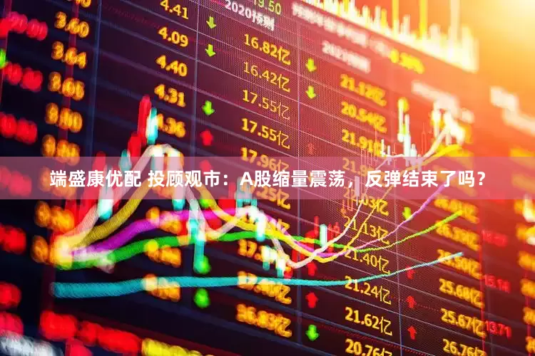 端盛康优配 投顾观市：A股缩量震荡，反弹结束了吗？