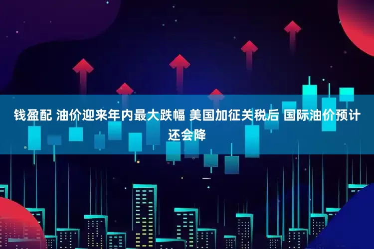 钱盈配 油价迎来年内最大跌幅 美国加征关税后 国际油价预计还会降