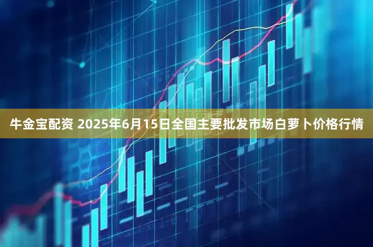 牛金宝配资 2025年6月15日全国主要批发市场白萝卜价格行情
