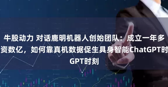 牛股动力 对话鹿明机器人创始团队：成立一年多融资数亿，如何靠真机数据促生具身智能ChatGPT时刻