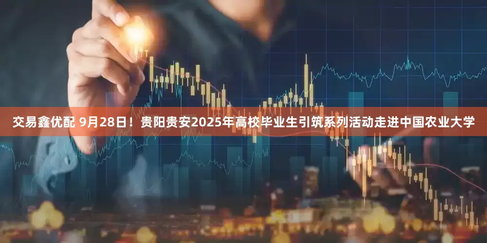 交易鑫优配 9月28日！贵阳贵安2025年高校毕业生引筑系列活动走进中国农业大学
