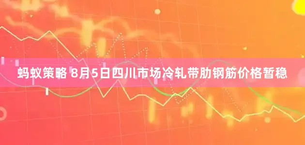 蚂蚁策略 8月5日四川市场冷轧带肋钢筋价格暂稳