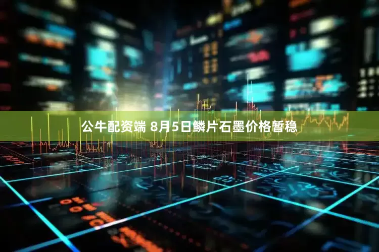 公牛配资端 8月5日鳞片石墨价格暂稳