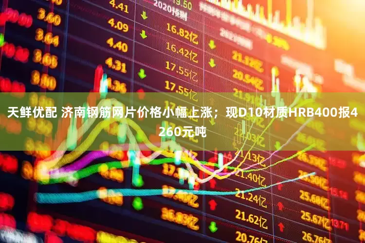 天鲜优配 济南钢筋网片价格小幅上涨；现D10材质HRB400报4260元吨