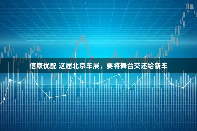 信康优配 这届北京车展，要将舞台交还给新车