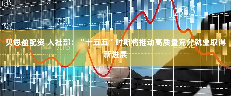 贝思盈配资 人社部：“十五五”时期将推动高质量充分就业取得新进展
