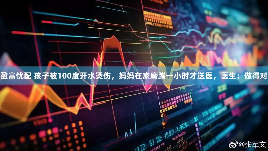 盈富忧配 孩子被100度开水烫伤，妈妈在家磨蹭一小时才送医，医生：做得对