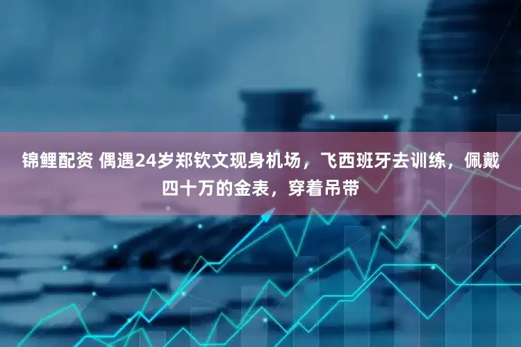 锦鲤配资 偶遇24岁郑钦文现身机场，飞西班牙去训练，佩戴四十万的金表，穿着吊带